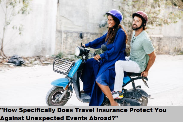 "How Specifically Does Travel Insurance Protect You Against Unexpected Events Abroad?"