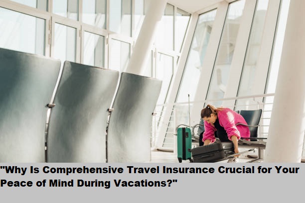 "Why Is Comprehensive Travel Insurance Crucial for Your Peace of Mind During Vacations?"