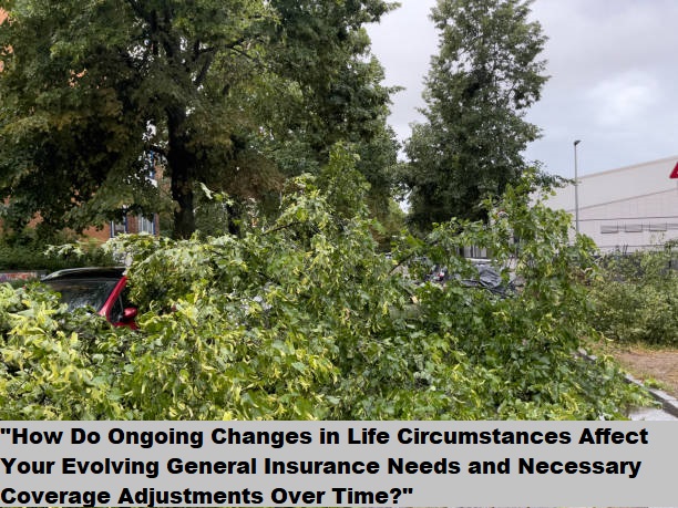 "How Do Ongoing Changes in Life Circumstances Affect Your Evolving General Insurance Needs and Necessary Coverage Adjustments Over Time?"
